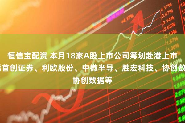 恒信宝配资 本月18家A股上市公司筹划赴港上市 包括首创证券、利欧股份、中微半导、胜宏科技、协创数据等