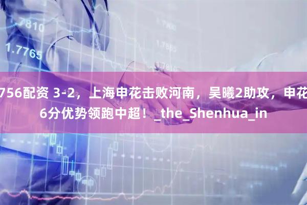 756配资 3-2，上海申花击败河南，吴曦2助攻，申花6分优势领跑中超！_the_Shenhua_in