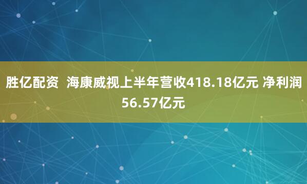 胜亿配资  海康威视上半年营收418.18亿元 净利润56.57亿元