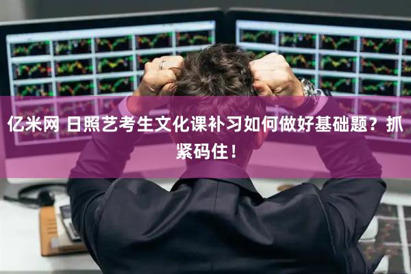 亿米网 日照艺考生文化课补习如何做好基础题？抓紧码住！