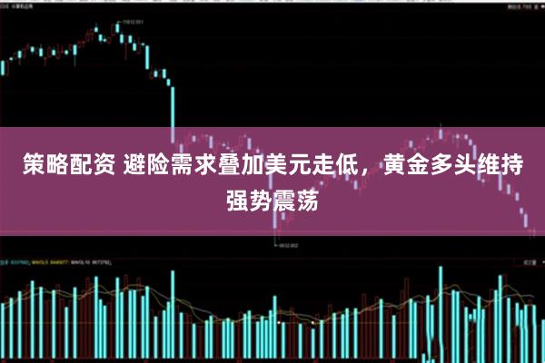策略配资 避险需求叠加美元走低，黄金多头维持强势震荡