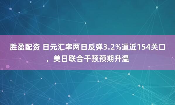 胜盈配资 日元汇率两日反弹3.2%逼近154关口，美日联合干预预期升温