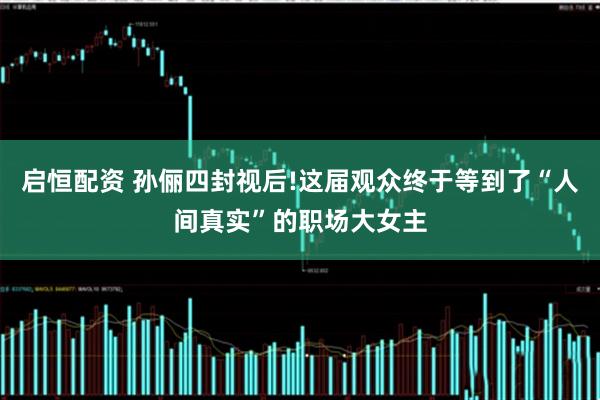 启恒配资 孙俪四封视后!这届观众终于等到了“人间真实”的职场大女主