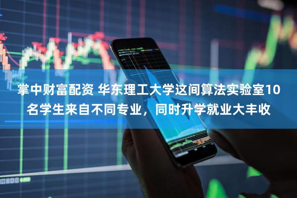 掌中财富配资 华东理工大学这间算法实验室10名学生来自不同专业，同时升学就业大丰收