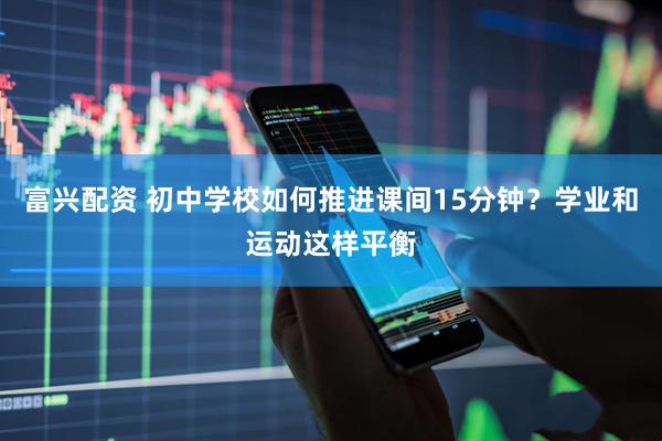 富兴配资 初中学校如何推进课间15分钟？学业和运动这样平衡