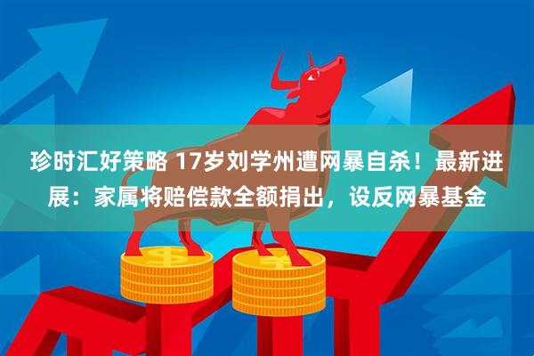 珍时汇好策略 17岁刘学州遭网暴自杀！最新进展：家属将赔偿款全额捐出，设反网暴基金