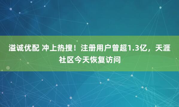 溢诚优配 冲上热搜！注册用户曾超1.3亿，天涯社区今天恢复访问