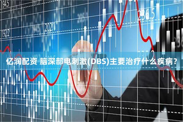 亿润配资 脑深部电刺激(DBS)主要治疗什么疾病？