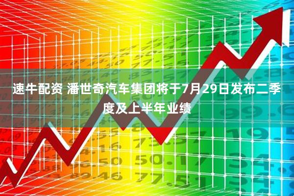 速牛配资 潘世奇汽车集团将于7月29日发布二季度及上半年业绩